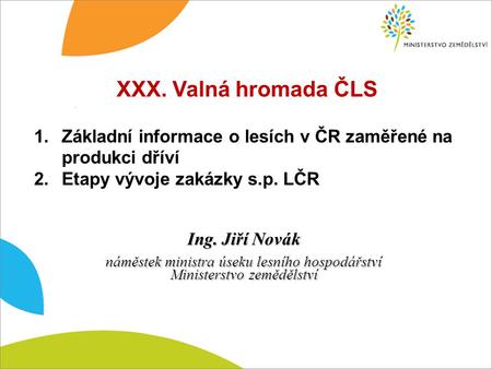 1.Základní informace o lesích v ČR zaměřené na produkci dříví 2.Etapy vývoje zakázky s.p. LČR Ing. Jiří Novák náměstek ministra úseku lesního hospodářství.