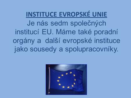INSTITUCE EVROPSKÉ UNIE Je nás sedm společných institucí EU. Máme také poradní orgány a další evropské instituce jako sousedy a spolupracovníky.