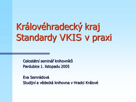 Královéhradecký kraj Standardy VKIS v praxi Celostátní seminář knihovníků Pardubice 1. listopadu 2005 Eva Semrádová Studijní a vědecká knihovna v Hradci.