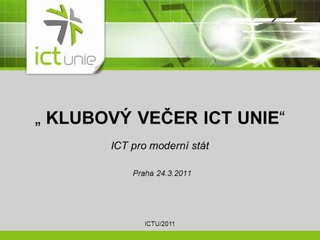 „ KLUBOVÝ VEČER ICT UNIE“ ICT pro moderní stát Praha 24.3.2011 ICTU/2011.