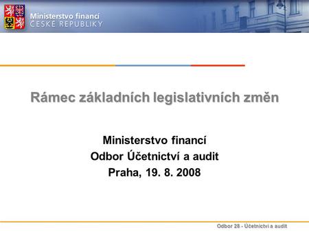 Odbor 28 - Účetnictví a audit Rámec základních legislativních změn Ministerstvo financí Odbor Účetnictví a audit Praha, 19. 8. 2008.
