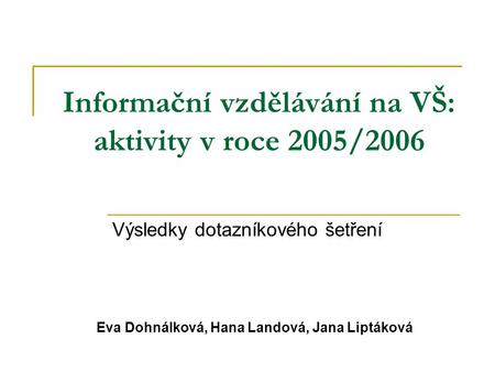 Informační vzdělávání na VŠ: aktivity v roce 2005/2006 Výsledky dotazníkového šetření Eva Dohnálková, Hana Landová, Jana Liptáková.