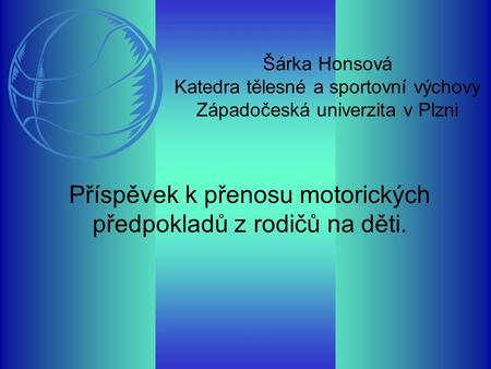 Šárka Honsová Katedra tělesné a sportovní výchovy Západočeská univerzita v Plzni Příspěvek k přenosu motorických předpokladů z rodičů na děti.
