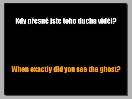 Kdy přesně jste toho ducha viděl? When exactly did you see the ghost?