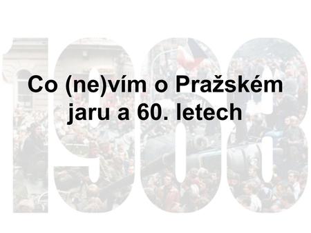 Co (ne)vím o Pražském jaru a 60. letech. 1. Zhodnoťte své znalosti týkající se 60. let 20. století, Pražského jara a okupace Československa v roce 1968: