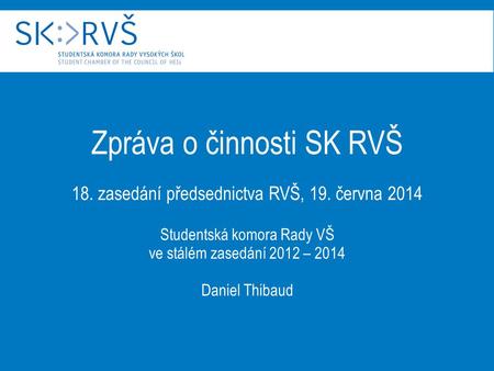 Zpráva o činnosti SK RVŠ 18. zasedání předsednictva RVŠ, 19. června 2014 Studentská komora Rady VŠ ve stálém zasedání 2012 – 2014 Daniel Thibaud.