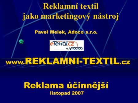Reklamní textil jako marketingový nástroj Reklama účinnější listopad 2007 Pavel Melek, Adoco s.r.o. www. REKLAMNI-TEXTIL.cz.