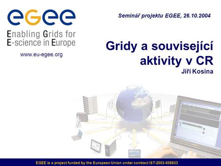 EGEE is a project funded by the European Union under contract IST-2003-508833 Gridy a související aktivity v CR Jiří Kosina Seminář projektu EGEE, 26.10.2004.