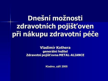 Dnešní možnosti zdravotních pojišťoven při nákupu zdravotní péče Vladimír Kothera generální ředitel Zdravotní pojišťovna METAL-ALIANCE Kladno, září 2005.