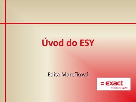 Úvod do ESY Edita Marečková. Představení Exact Synergy Enterprise = ESY propojení jednotlivých oblastí podnikových IS „balík chytrých podnikových řešení“