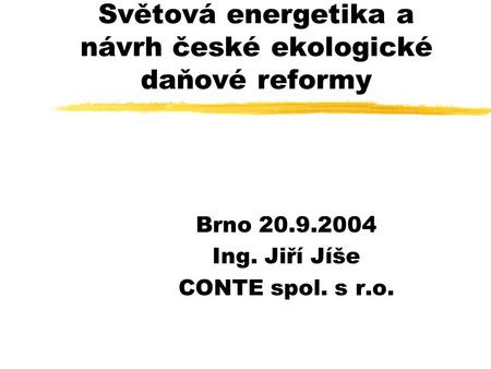 Světová energetika a návrh české ekologické daňové reformy Brno 20.9.2004 Ing. Jiří Jíše CONTE spol. s r.o.