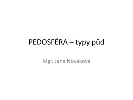 PEDOSFÉRA – typy půd Mgr. Jana Nováková.