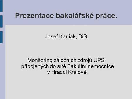 Prezentace bakalářské práce. Josef Karliak, DiS. Monitoring záložních zdrojů UPS připojených do sítě Fakultní nemocnice v Hradci Králové.