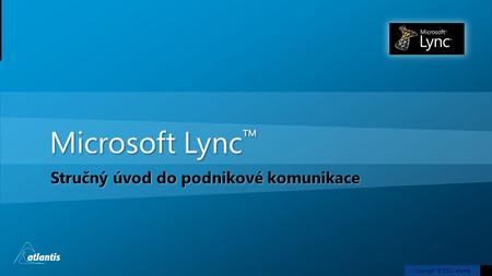 Copyright © 2011, atlantis Microsoft Lync ™ Stručný úvod do podnikové komunikace.