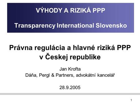 1 VÝHODY A RIZIKÁ PPP Transparency International Slovensko Právna regulácia a hlavné riziká PPP v Českej republike Jan Krofta Dáňa, Pergl & Partners, advokátní.