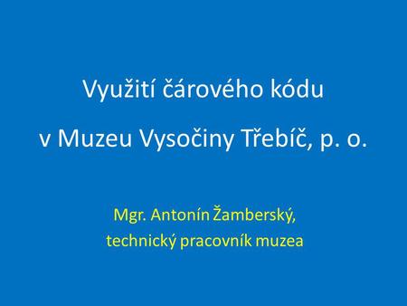 Využití čárového kódu v Muzeu Vysočiny Třebíč, p. o. Mgr. Antonín Žamberský, technický pracovník muzea.