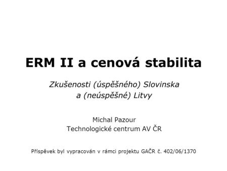 ERM II a cenová stabilita Zkušenosti (úspěšného) Slovinska a (neúspěšné) Litvy Michal Pazour Technologické centrum AV ČR Příspěvek byl vypracován v rámci.
