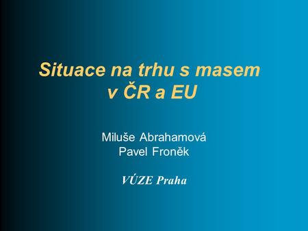 Situace na trhu s masem v ČR a EU Miluše Abrahamová Pavel Froněk VÚZE Praha.