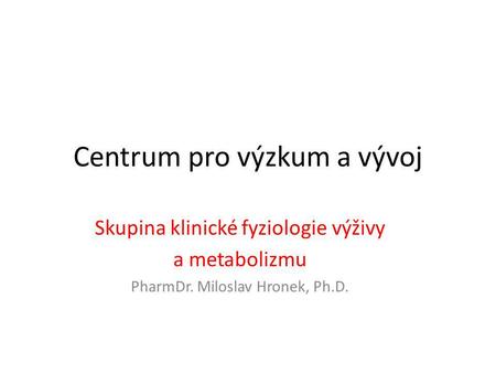 Centrum pro výzkum a vývoj Skupina klinické fyziologie výživy a metabolizmu PharmDr. Miloslav Hronek, Ph.D.