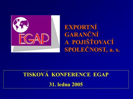 EXPORTNÍ GARANČNÍ A POJIŠŤOVACÍ SPOLEČNOST, a. s. TISKOVÁ KONFERENCE EGAP 31. ledna 2005.