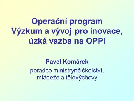 Operační program Výzkum a vývoj pro inovace, úzká vazba na OPPI Pavel Komárek poradce ministryně školství, mládeže a tělovýchovy.
