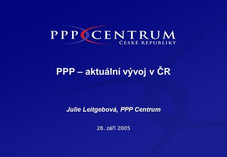 PPP – aktuální vývoj v ČR 28. září 2005 Julie Leitgebová, PPP Centrum.