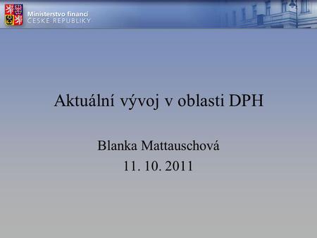 Aktuální vývoj v oblasti DPH Blanka Mattauschová 11. 10. 2011.