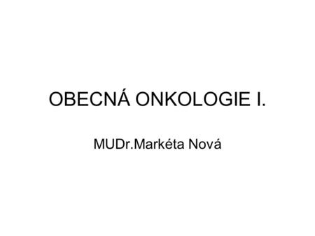 OBECNÁ ONKOLOGIE I. MUDr.Markéta Nová.