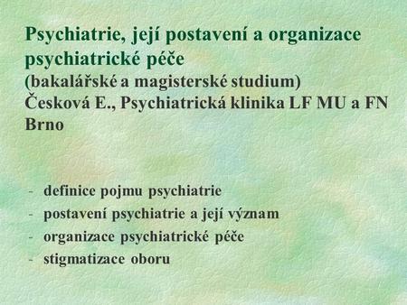 Psychiatrie, její postavení a organizace psychiatrické péče (bakalářské a magisterské studium) Česková E., Psychiatrická klinika LF MU a FN Brno definice.