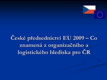 České předsednictví EU 2009 – Co znamená z organizačního a logistického hlediska pro ČR.