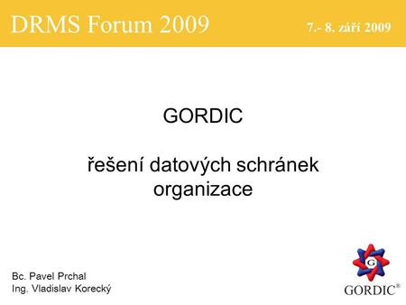 DRMS Forum 2009 7.- 8. září 2009 GORDIC řešení datových schránek organizace Bc. Pavel Prchal Ing. Vladislav Korecký.