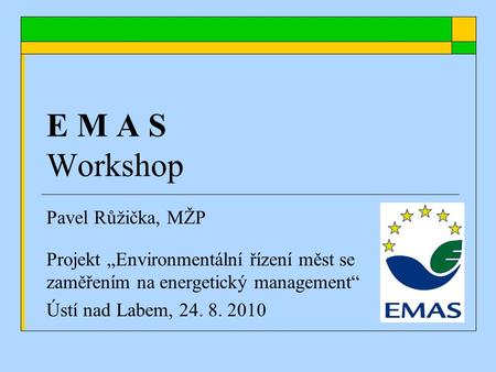 E M A S Workshop Pavel Růžička, MŽP Projekt „Environmentální řízení měst se zaměřením na energetický management“ Ústí nad Labem, 24. 8. 2010.