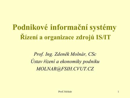 Prof. Molnár1 Podnikové informační systémy Řízení a organizace zdrojů IS/IT Prof. Ing. Zdeněk Molnár, CSc Ústav řízení a ekonomiky podniku