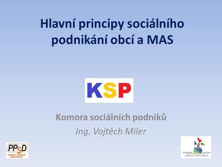 Komora sociálních podniků Ing. Vojtěch Miler Hlavní principy sociálního podnikání obcí a MAS.