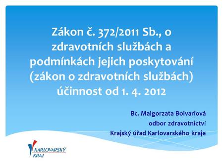 Zákon č. 372/2011 Sb., o zdravotních službách a podmínkách jejich poskytování (zákon o zdravotních službách) účinnost od 1. 4. 2012 Bc. Malgorzata Bolvariová.