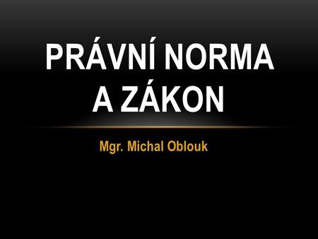 PRÁVNÍ NORMA A ZÁKON Mgr. Michal Oblouk.