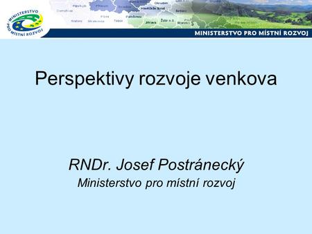 Perspektivy rozvoje venkova RNDr. Josef Postránecký Ministerstvo pro místní rozvoj.