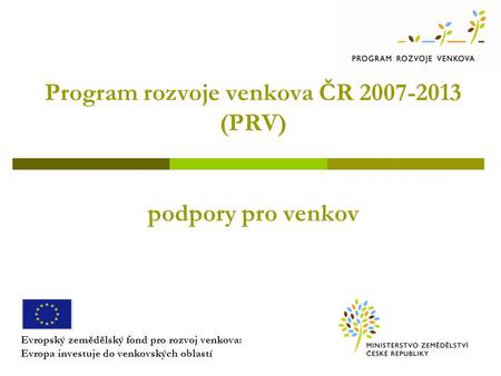 Program rozvoje venkova ČR 2007-2013 (PRV) podpory pro venkov Evropský zemědělský fond pro rozvoj venkova: Evropa investuje do venkovských oblastí.