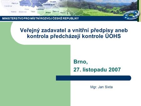 MINISTERSTVO PRO MÍSTNÍ ROZVOJ ČESKÉ REPUBLIKY Veřejný zadavatel a vnitřní předpisy aneb kontrola předcházejí kontrole ÚOHS Brno, 27. listopadu 2007 Mgr.