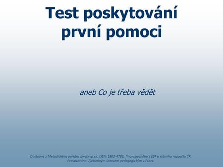 Test poskytování první pomoci aneb Co je třeba vědět Dostupné z Metodického portálu www.rvp.cz, ISSN: 1802-4785, financovaného z ESF a státního rozpočtu.