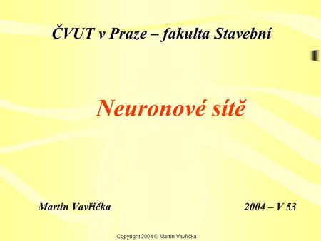 Neuronové sítě Martin Vavřička Copyright 2004 © Martin Vavřička 2004 – V 53 ČVUT v Praze – fakulta Stavební.