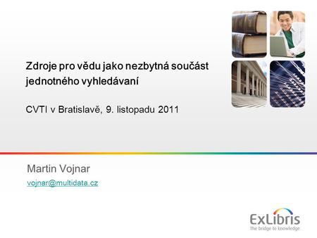 1 Martin Vojnar Zdroje pro vědu jako nezbytná součást jednotného vyhledávaní CVTI v Bratislavě, 9. listopadu 2011.