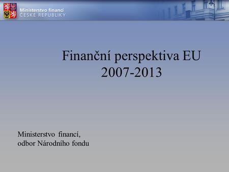 Finanční perspektiva EU 2007-2013 Ministerstvo financí, odbor Národního fondu.