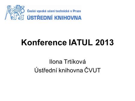 Konference IATUL 2013 Ilona Trtíková Ústřední knihovna ČVUT.