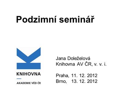 Podzimní seminář Jana Doleželová Knihovna AV ČR, v. v. i. Praha, 11. 12. 2012 Brno, 13. 12. 2012.