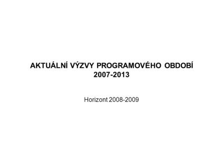 AKTUÁLNÍ VÝZVY PROGRAMOVÉHO OBDOBÍ 2007-2013 Horizont 2008-2009.