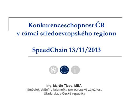Konkurenceschopnost ČR v rámci středoevropského regionu SpeedChain 13/11/2013 Ing. Martin Tlapa, MBA náměstek státního tajemníka pro evropské záležitosti.