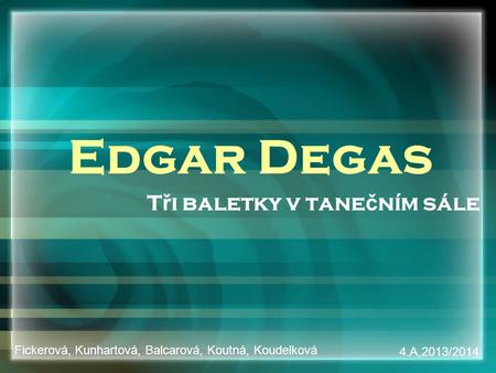 Edgar Degas T ř i baletky v tane č ním sále Fickerová, Kunhartová, Balcarová, Koutná, Koudelková 4.A,2013/2014.