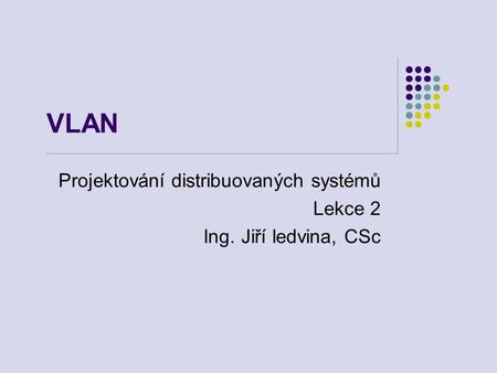 VLAN Projektování distribuovaných systémů Lekce 2 Ing. Jiří ledvina, CSc.