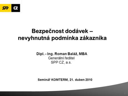 Seminář KOMTERM, 21. duben 2010 Dipl. - Ing. Roman Baláž, MBA Generální ředitel SPP CZ, a.s. 1 Bezpečnost dodávek – nevyhnutná podmínka zákazníka.